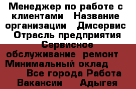 Менеджер по работе с клиентами › Название организации ­ Дмсервис › Отрасль предприятия ­ Сервисное обслуживание, ремонт › Минимальный оклад ­ 50 000 - Все города Работа » Вакансии   . Адыгея респ.